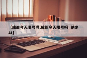 【成都今天限号吗,成都今天限号吗  纳米AI】