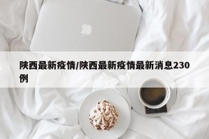 陕西最新疫情/陕西最新疫情最新消息230例