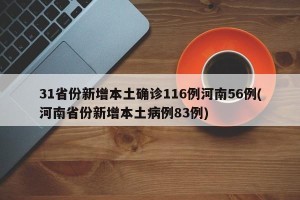 31省份新增本土确诊116例河南56例(河南省份新增本土病例83例)