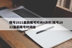 限号2021最新限号时间4月份/限号2021最新限号时间段