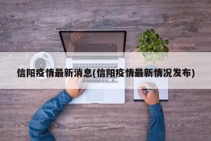 信阳疫情最新消息(信阳疫情最新情况发布)