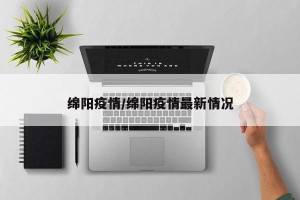 绵阳疫情/绵阳疫情最新情况
