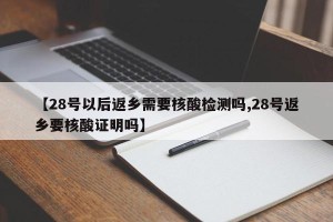 【28号以后返乡需要核酸检测吗,28号返乡要核酸证明吗】