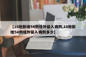 【10地新增54例境外输入病例,10地新增54例境外输入病例多少】
