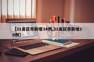 【31省区市新增34例,31省区市新增10例】