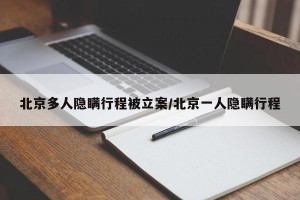 北京多人隐瞒行程被立案/北京一人隐瞒行程