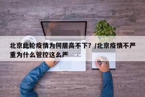 北京此轮疫情为何居高不下？/北京疫情不严重为什么管控这么严