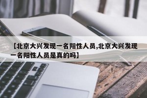 【北京大兴发现一名阳性人员,北京大兴发现一名阳性人员是真的吗】