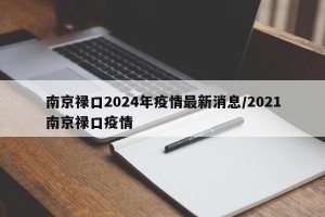 南京禄口2024年疫情最新消息/2021南京禄口疫情