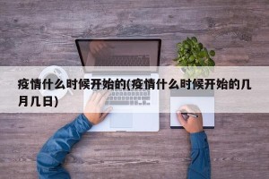 疫情什么时候开始的(疫情什么时候开始的几月几日)