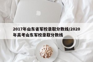 2017年山东省军校录取分数线/2020年高考山东军校录取分数线