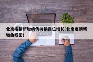北京疫情新增病例持续高位增长(北京疫情新增曲线图)