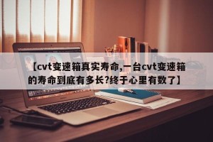 【cvt变速箱真实寿命,一台cvt变速箱的寿命到底有多长?终于心里有数了】