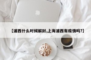 【浦西什么时候解封,上海浦西有疫情吗?】