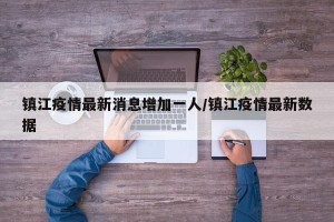 镇江疫情最新消息增加一人/镇江疫情最新数据