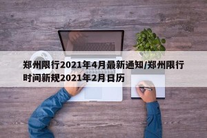 郑州限行2021年4月最新通知/郑州限行时间新规2021年2月日历