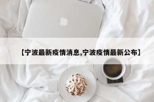 【宁波最新疫情消息,宁波疫情最新公布】