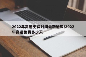 2022年高速免费时间最新通知/2022年高速免费多少天