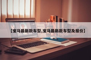 【宝马最新款车型,宝马最新款车型及报价】