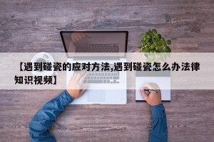 【遇到碰瓷的应对方法,遇到碰瓷怎么办法律知识视频】