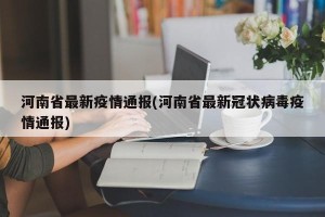 河南省最新疫情通报(河南省最新冠状病毒疫情通报)