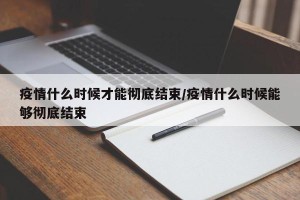 疫情什么时候才能彻底结束/疫情什么时候能够彻底结束