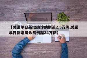 【美国单日新增确诊病例逾2.5万例,美国单日新增确诊病例超24万例】
