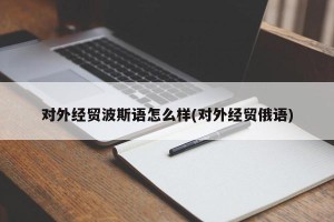 对外经贸波斯语怎么样(对外经贸俄语)