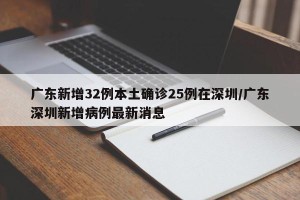 广东新增32例本土确诊25例在深圳/广东深圳新增病例最新消息