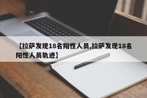 【拉萨发现18名阳性人员,拉萨发现18名阳性人员轨迹】