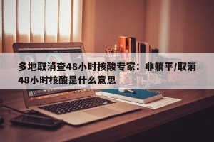 多地取消查48小时核酸专家：非躺平/取消48小时核酸是什么意思