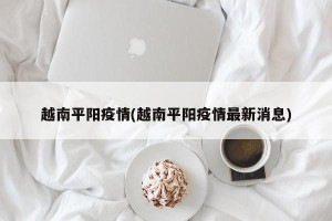 越南平阳疫情(越南平阳疫情最新消息)