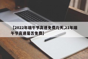 【2022年端午节高速免费几天,21年端午节高速是否免费】