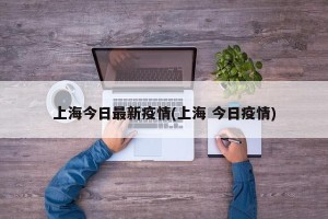上海今日最新疫情(上海 今日疫情)