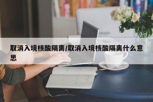 取消入境核酸隔离/取消入境核酸隔离什么意思