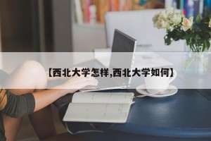 【西北大学怎样,西北大学如何】