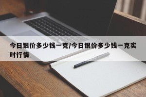 今日银价多少钱一克/今日银价多少钱一克实时行情