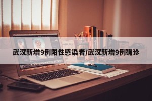 武汉新增9例阳性感染者/武汉新增9例确诊