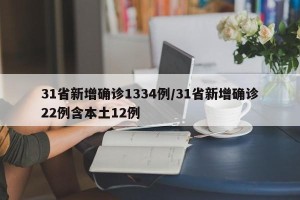 31省新增确诊1334例/31省新增确诊22例含本土12例