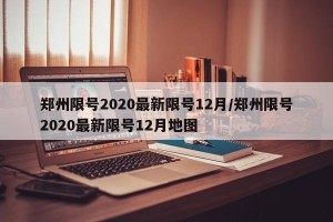 郑州限号2020最新限号12月/郑州限号2020最新限号12月地图