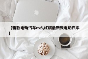 【新款电动汽车es6,红旗最新款电动汽车】