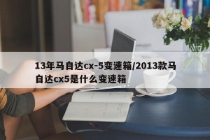 13年马自达cx-5变速箱/2013款马自达cx5是什么变速箱