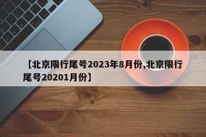 【北京限行尾号2023年8月份,北京限行尾号20201月份】