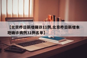 【北京昨日新增确诊11例,北京昨日新增本地确诊病例31例名单】