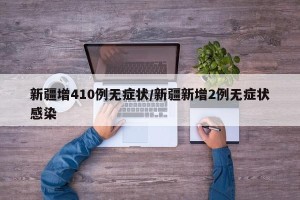 新疆增410例无症状/新疆新增2例无症状感染