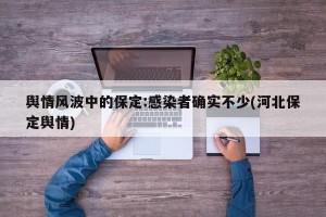 舆情风波中的保定:感染者确实不少(河北保定舆情)