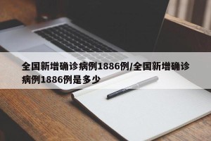 全国新增确诊病例1886例/全国新增确诊病例1886例是多少