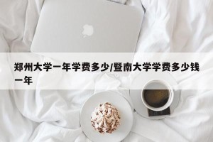 郑州大学一年学费多少/暨南大学学费多少钱一年