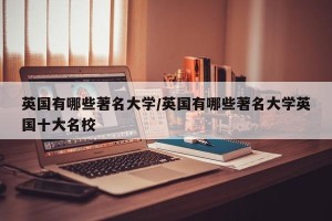 英国有哪些著名大学/英国有哪些著名大学英国十大名校