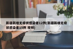 新疆新增无症状感染者12例(新疆新增无症状感染者15例 视频)